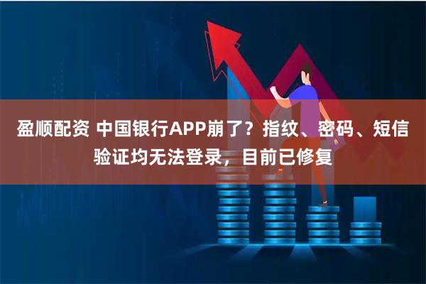 盈顺配资 中国银行APP崩了?指纹、密码、短信验证均无法登录,目前已修复
