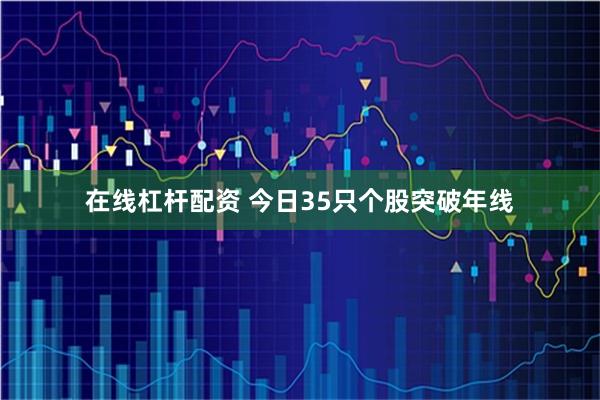 在线杠杆配资 今日35只个股突破年线
