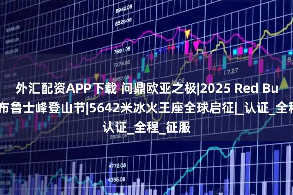 外汇配资APP下载 问鼎欧亚之极|2025 Red Bull 厄尔布鲁士峰登山节|5642米冰火王座全球启征|_认证_全程_征服