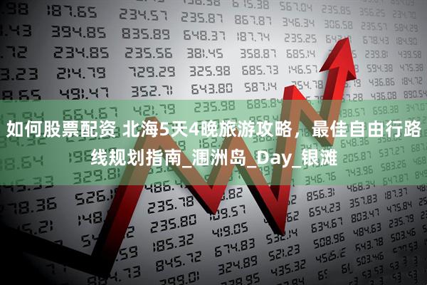 如何股票配资 北海5天4晚旅游攻略，最佳自由行路线规划指南_涠洲岛_Day_银滩