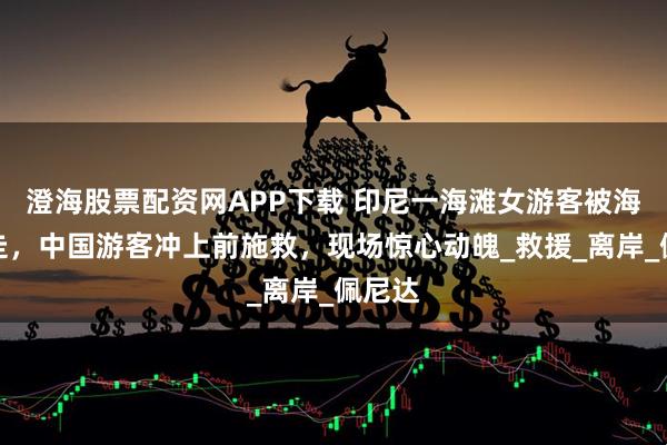 澄海股票配资网APP下载 印尼一海滩女游客被海浪卷走，中国游客冲上前施救，现场惊心动魄_救援_离岸_佩尼达