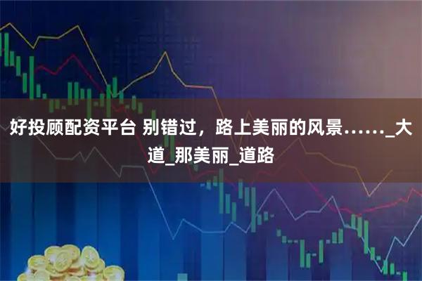 好投顾配资平台 别错过，路上美丽的风景……_大道_那美丽_道路