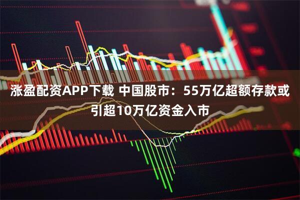 涨盈配资APP下载 中国股市：55万亿超额存款或引超10万亿资金入市