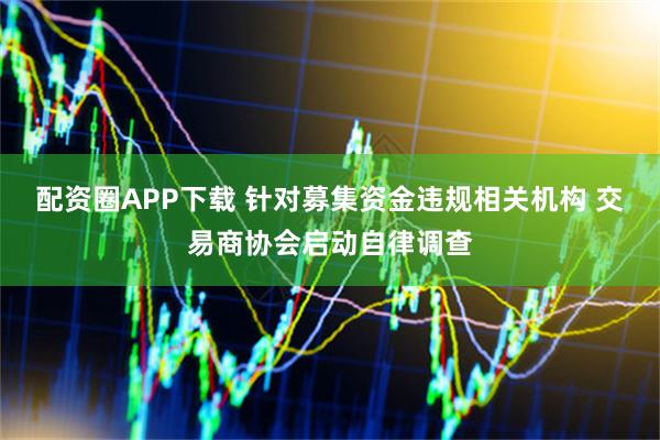 配资圈APP下载 针对募集资金违规相关机构 交易商协会启动自律调查