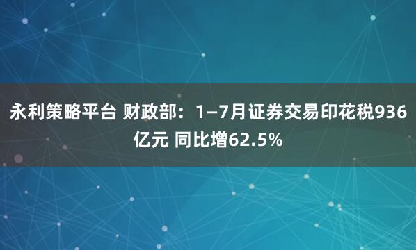 永利策略平台 财政部：1—7月证券交易印花税936亿元 同比增62.5%