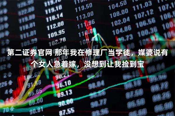 第二证券官网 那年我在修理厂当学徒，媒婆说有个女人急着嫁，没想到让我捡到宝