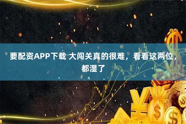 要配资APP下载 大闯关真的很难，看看这两位，都湿了