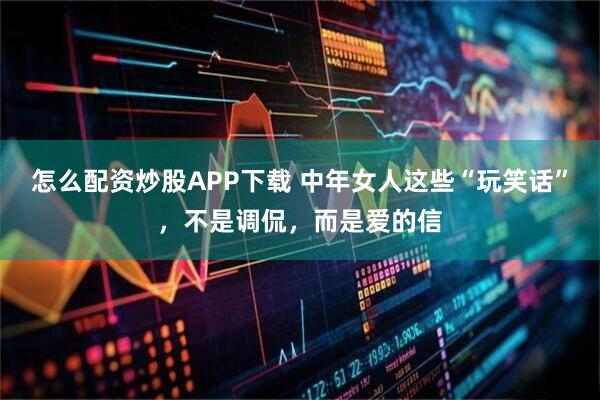 怎么配资炒股APP下载 中年女人这些“玩笑话”，不是调侃，而是爱的信