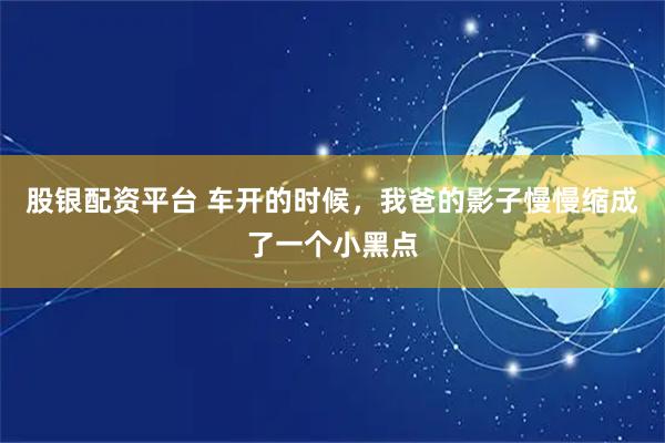股银配资平台 车开的时候，我爸的影子慢慢缩成了一个小黑点