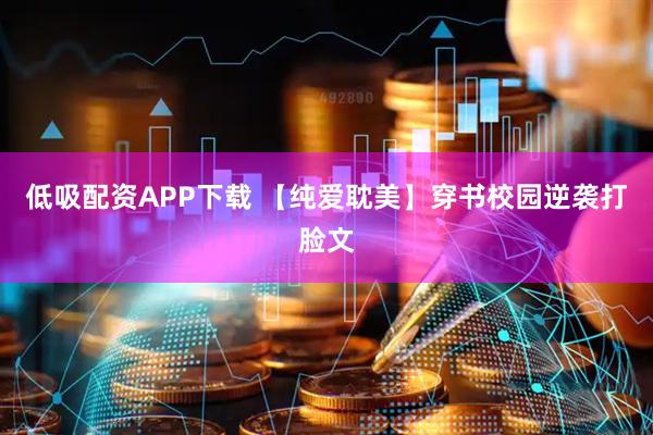 低吸配资APP下载 【纯爱耽美】穿书校园逆袭打脸文