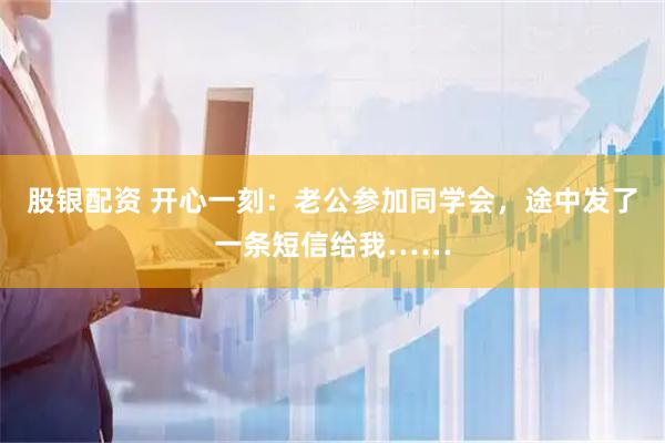 股银配资 开心一刻：老公参加同学会，途中发了一条短信给我……