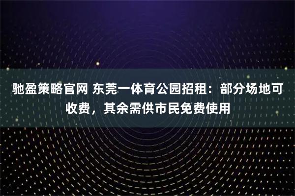 驰盈策略官网 东莞一体育公园招租：部分场地可收费，其余需供市民免费使用