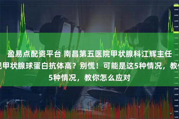 盈易点配资平台 南昌第五医院甲状腺科江辉主任：体检发现甲状腺球蛋白抗体高？别慌！可能是这5种情况，教你怎么应对