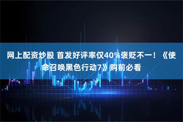 网上配资炒股 首发好评率仅40%褒贬不一！《使命召唤黑色行动7》购前必看