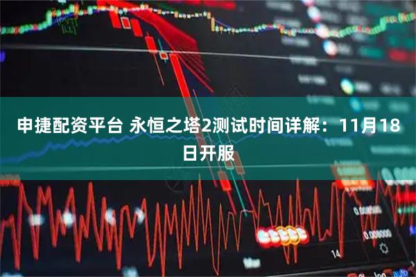 申捷配资平台 永恒之塔2测试时间详解：11月18日开服