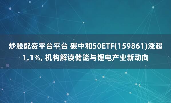 炒股配资平台平台 碳中和50ETF(159861)涨超1.1%, 机构解读储能与锂电产业新动向