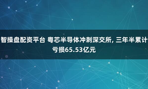 智操盘配资平台 粤芯半导体冲刺深交所, 三年半累计亏损65.53亿元