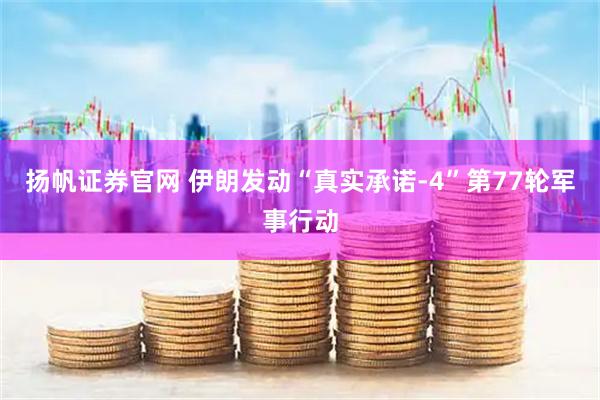 扬帆证券官网 伊朗发动“真实承诺-4”第77轮军事行动