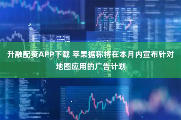 升融配资APP下载 苹果据称将在本月内宣布针对地图应用的广告计划