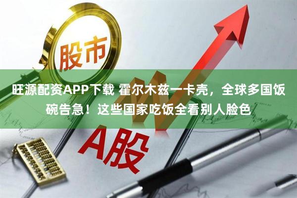 旺源配资APP下载 霍尔木兹一卡壳，全球多国饭碗告急！这些国家吃饭全看别人脸色