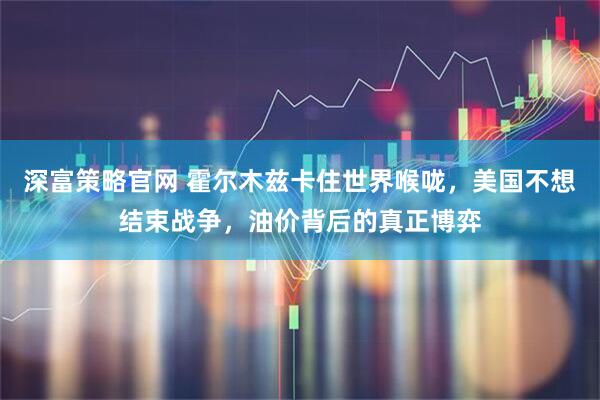深富策略官网 霍尔木兹卡住世界喉咙，美国不想结束战争，油价背后的真正博弈