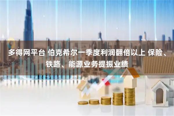多得网平台 伯克希尔一季度利润翻倍以上 保险、铁路、能源业务提振业绩